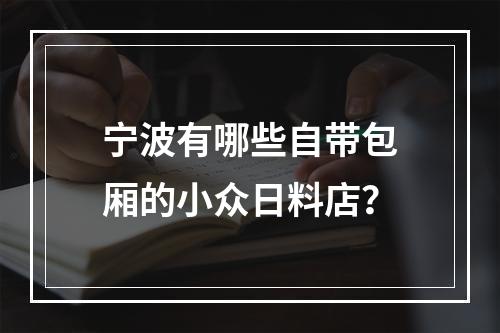 宁波有哪些自带包厢的小众日料店？