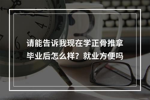 请能告诉我现在学正骨推拿毕业后怎么样？就业方便吗