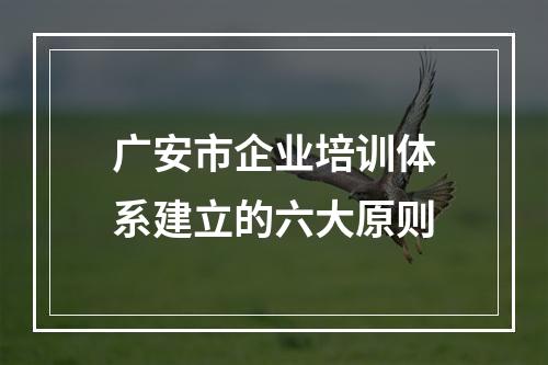 广安市企业培训体系建立的六大原则