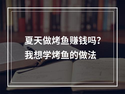 夏天做烤鱼赚钱吗？我想学烤鱼的做法