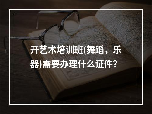 开艺术培训班(舞蹈，乐器)需要办理什么证件？