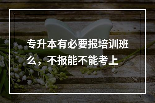 专升本有必要报培训班么，不报能不能考上