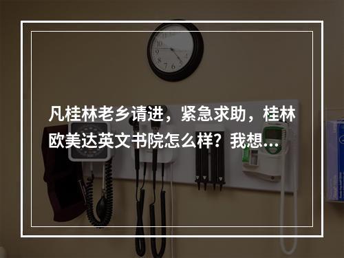 凡桂林老乡请进，紧急求助，桂林欧美达英文书院怎么样？我想去那里培训英语口语