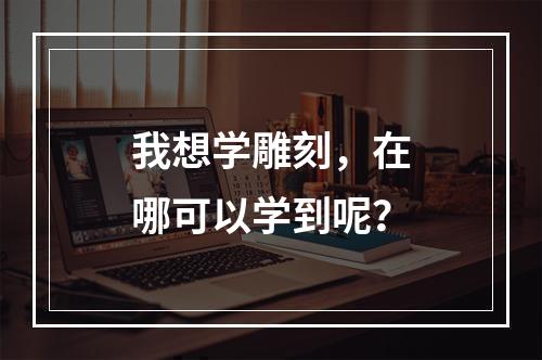 我想学雕刻，在哪可以学到呢？