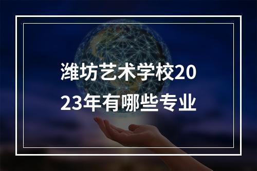 潍坊艺术学校2023年有哪些专业