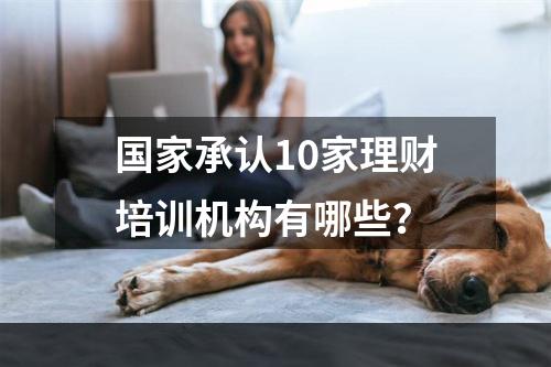 国家承认10家理财培训机构有哪些？