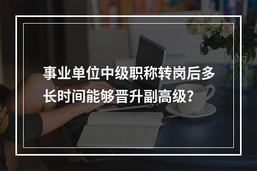 事业单位中级职称转岗后多长时间能够晋升副高级？