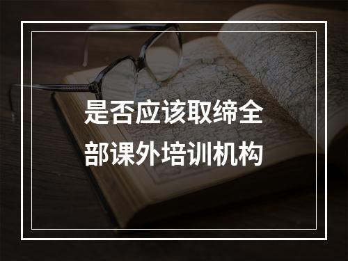 是否应该取缔全部课外培训机构