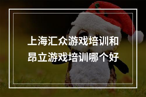 上海汇众游戏培训和昂立游戏培训哪个好