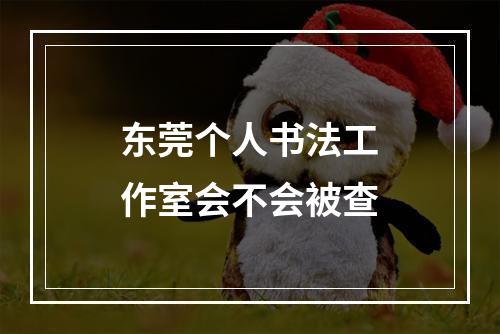 东莞个人书法工作室会不会被查