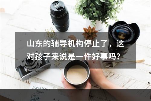 山东的辅导机构停止了，这对孩子来说是一件好事吗？