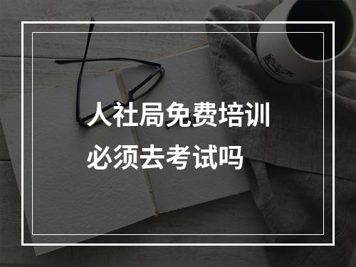 人社局免费培训必须去考试吗