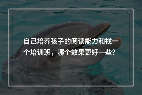 自己培养孩子的阅读能力和找一个培训班，哪个效果更好一些？