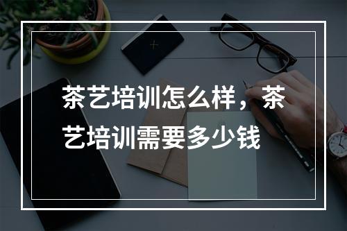 茶艺培训怎么样，茶艺培训需要多少钱