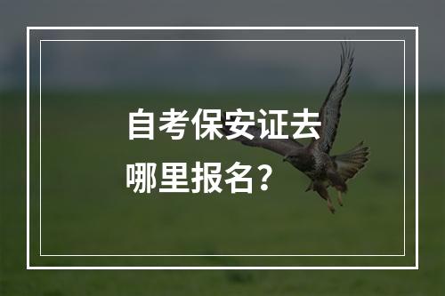 自考保安证去哪里报名？