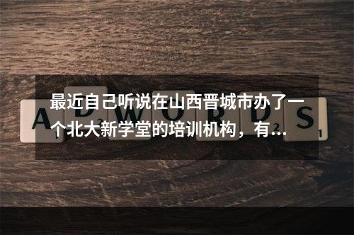 最近自己听说在山西晋城市办了一个北大新学堂的培训机构，有没有人知道北大新学堂跟北京大学是什么关系呀