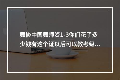 舞协中国舞师资1-3你们花了多少钱有这个证以后可以教考级舞 ？