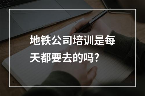 地铁公司培训是每天都要去的吗?