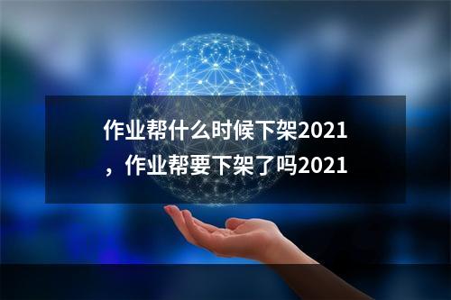 作业帮什么时候下架2021，作业帮要下架了吗2021