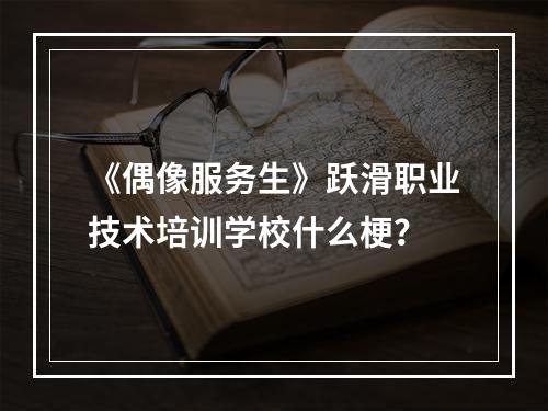 《偶像服务生》跃滑职业技术培训学校什么梗？