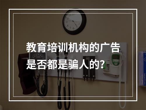 教育培训机构的广告是否都是骗人的？