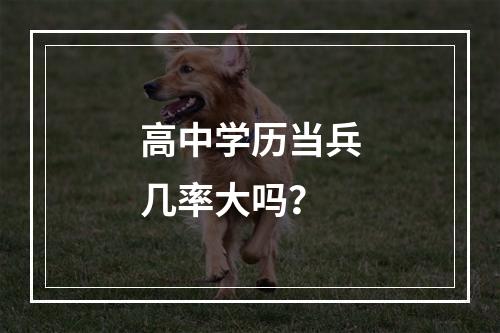 高中学历当兵几率大吗？