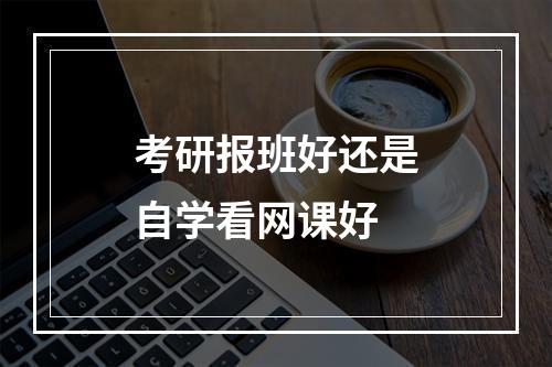 考研报班好还是自学看网课好