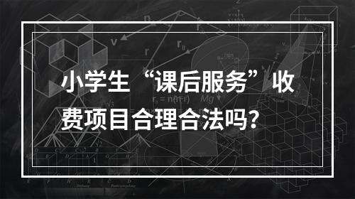 小学生“课后服务”收费项目合理合法吗？