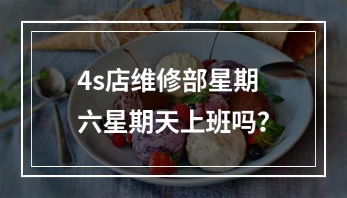 4s店维修部星期六星期天上班吗？