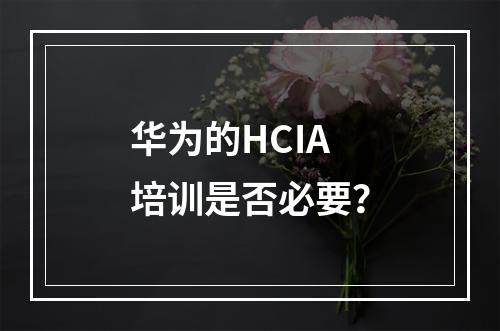 华为的HCIA培训是否必要？