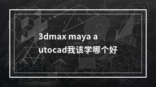 3dmax maya autocad我该学哪个好