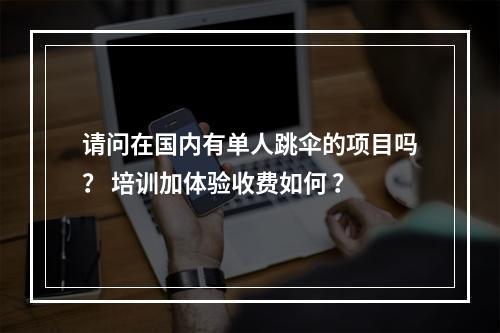 请问在国内有单人跳伞的项目吗？ 培训加体验收费如何 ？