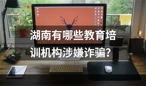 湖南有哪些教育培训机构涉嫌诈骗？