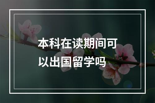 本科在读期间可以出国留学吗