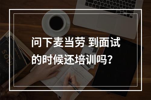 问下麦当劳 到面试的时候还培训吗？