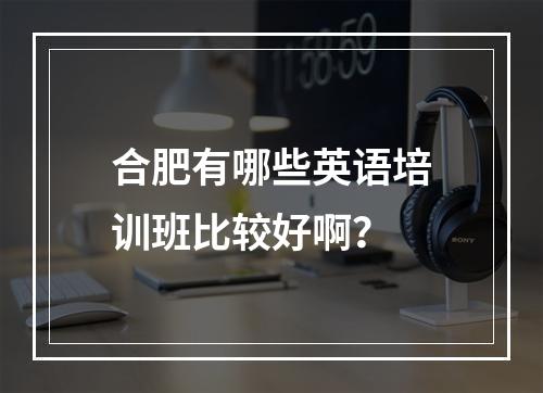 合肥有哪些英语培训班比较好啊？