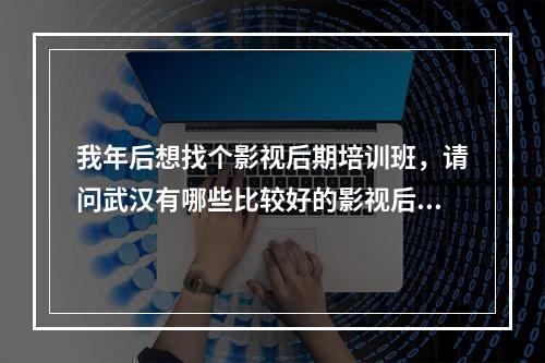 我年后想找个影视后期培训班，请问武汉有哪些比较好的影视后期培训班？