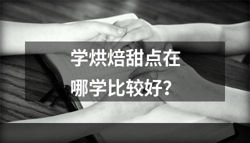 学烘焙甜点在哪学比较好？