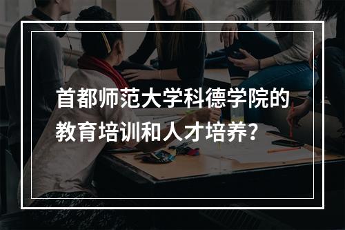 首都师范大学科德学院的教育培训和人才培养？