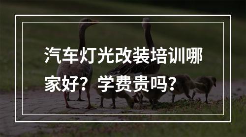 汽车灯光改装培训哪家好？学费贵吗？