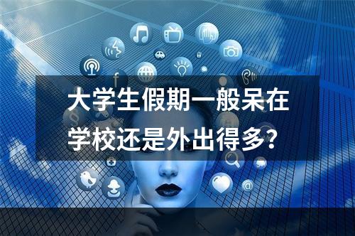 大学生假期一般呆在学校还是外出得多？