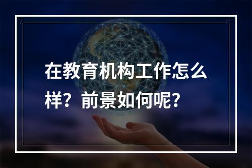 在教育机构工作怎么样？前景如何呢？