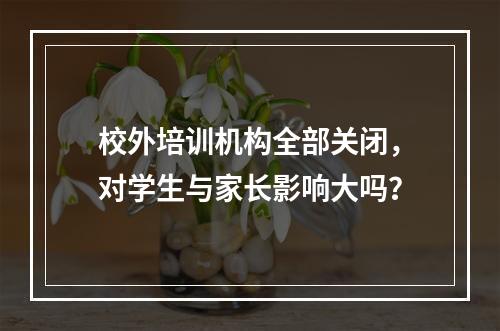 校外培训机构全部关闭，对学生与家长影响大吗？