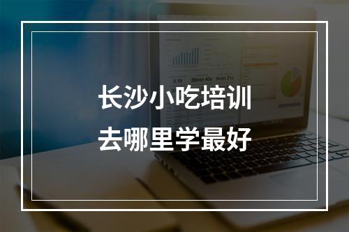 长沙小吃培训去哪里学最好