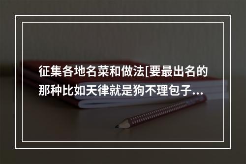 征集各地名菜和做法[要最出名的那种比如天律就是狗不理包子]