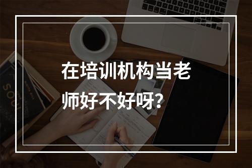 在培训机构当老师好不好呀？