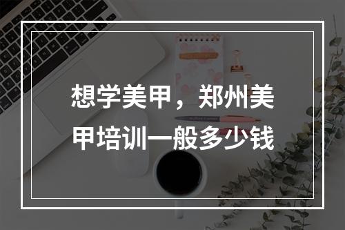 想学美甲，郑州美甲培训一般多少钱