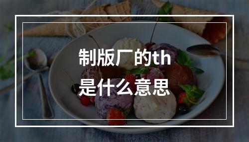 制版厂的th是什么意思