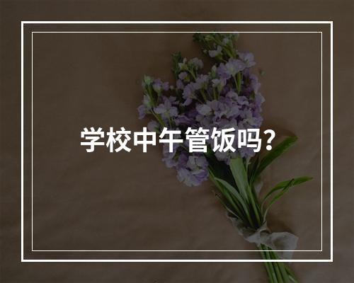 学校中午管饭吗？