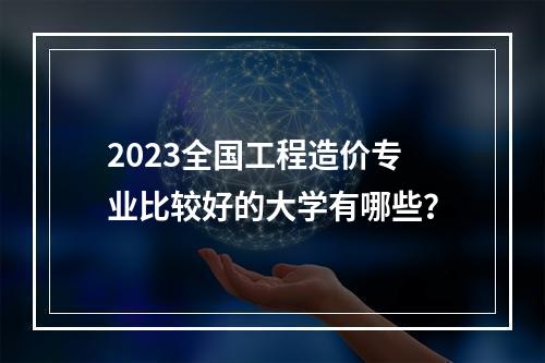 2023全国工程造价专业比较好的大学有哪些？